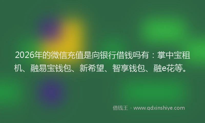 2026年的微信充值是向银行借钱吗有：掌中宝租机、融易宝钱包、新希望、智享钱包、融e花等。