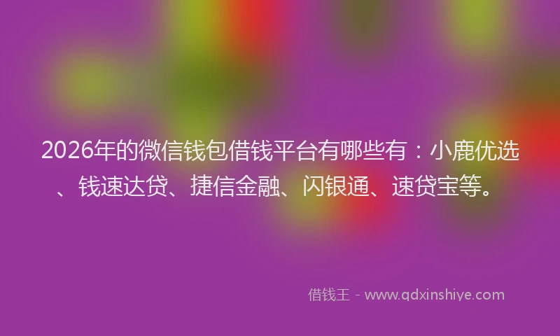 2026年的微信钱包借钱平台有哪些有：小鹿优选、钱速达贷、捷信金融、闪银通、速贷宝等。