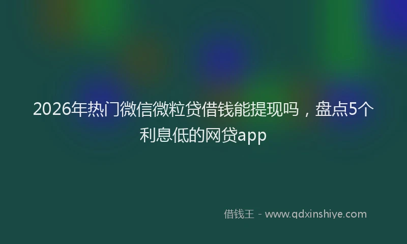 2026年热门微信微粒贷借钱能提现吗，盘点5个利息低的网贷app