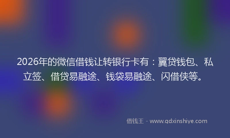 2026年的微信借钱让转银行卡有：翼贷钱包、私立签、借贷易融途、钱袋易融途、闪借侠等。