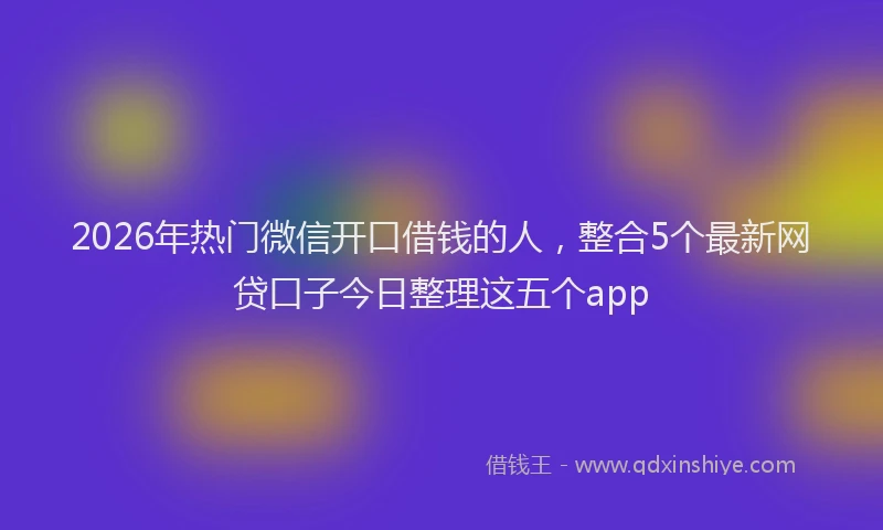 2026年热门微信开口借钱的人，整合5个最新网贷口子今日整理这五个app