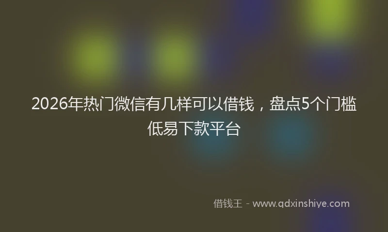 2026年热门微信有几样可以借钱，盘点5个门槛低易下款平台