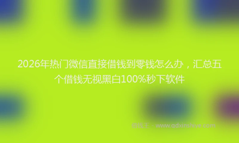2026年热门微信直接借钱到零钱怎么办，汇总五个借钱无视黑白100%秒下软件