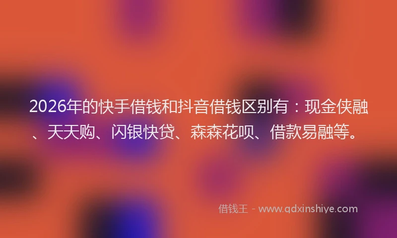 2026年的快手借钱和抖音借钱区别有：现金侠融、天天购、闪银快贷、森森花呗、借款易融等。