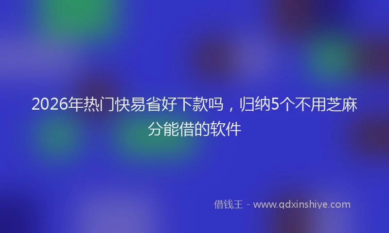 2026年热门快易省好下款吗，归纳5个不用芝麻分能借的软件
