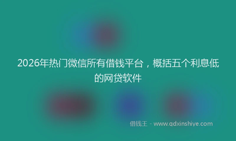 2026年热门微信所有借钱平台，概括五个利息低的网贷软件