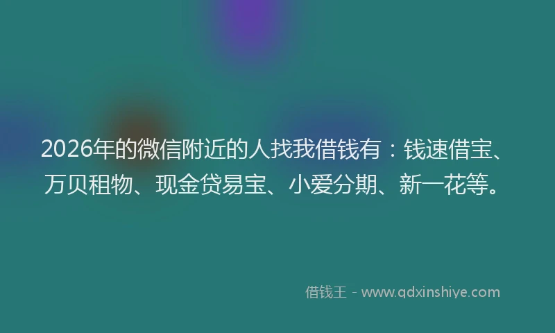 2026年的微信附近的人找我借钱有：钱速借宝、万贝租物、现金贷易宝、小爱分期、新一花等。