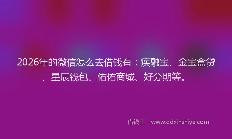 2026年的微信怎么去借钱有：疾融宝、金宝盒贷、星辰钱包、佑佑商城、好分期等。