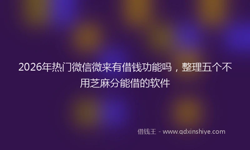 2026年热门微信微来有借钱功能吗，整理五个不用芝麻分能借的软件
