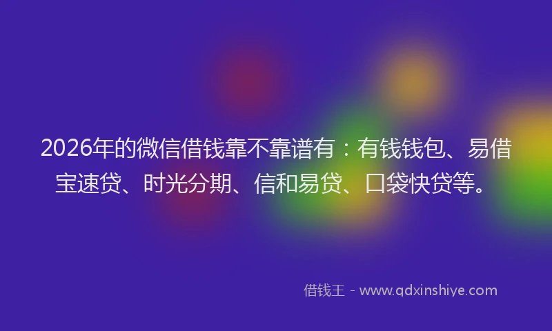 2026年的微信借钱靠不靠谱有：有钱钱包、易借宝速贷、时光分期、信和易贷、口袋快贷等。