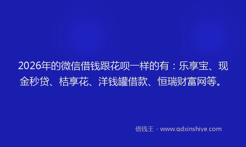 2026年的微信借钱跟花呗一样的有：乐享宝、现金秒贷、桔享花、洋钱罐借款、恒瑞财富网等。