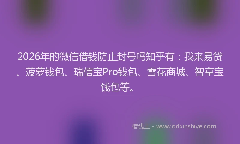 2026年的微信借钱防止封号吗知乎有：我来易贷、菠萝钱包、瑞信宝Pro钱包、雪花商城、智享宝钱包等。