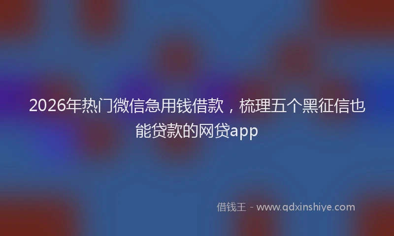 2026年热门微信急用钱借款，梳理五个黑征信也能贷款的网贷app