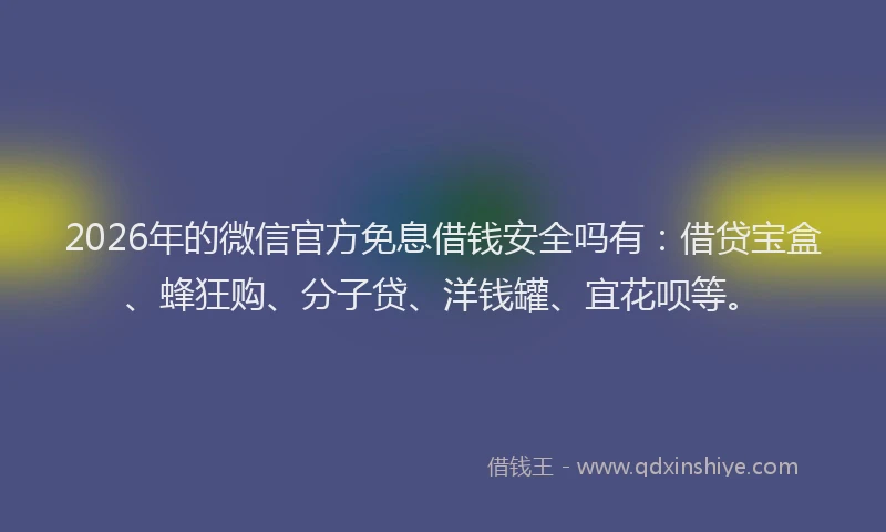 2026年的微信官方免息借钱安全吗有：借贷宝盒、蜂狂购、分子贷、洋钱罐、宜花呗等。