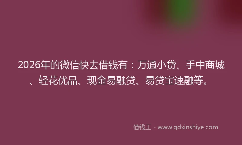 2026年的微信快去借钱有：万通小贷、手中商城、轻花优品、现金易融贷、易贷宝速融等。