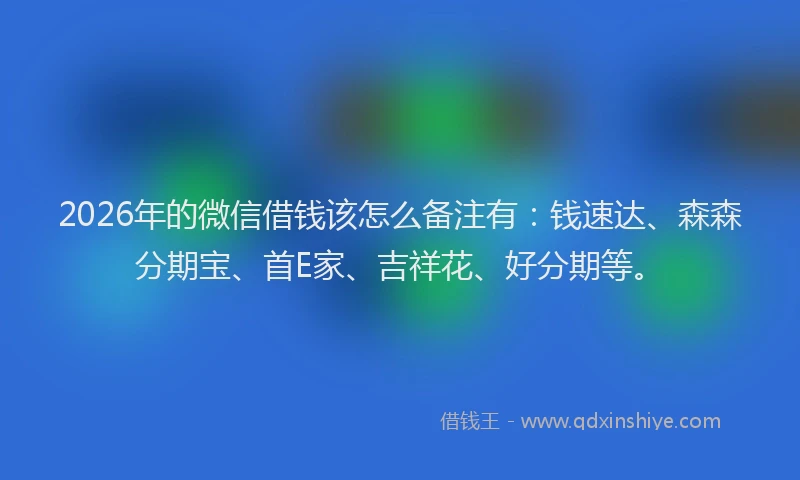 2026年的微信借钱该怎么备注有：钱速达、森森分期宝、首E家、吉祥花、好分期等。