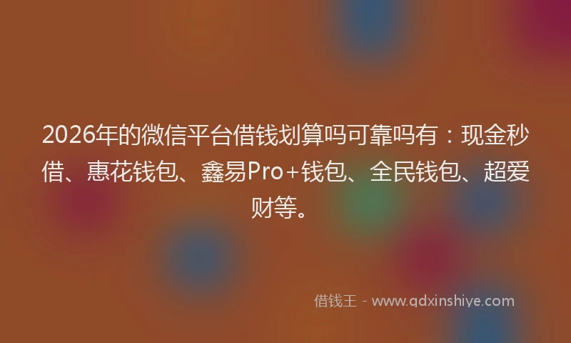 2026年的微信平台借钱划算吗可靠吗有：现金秒借、惠花钱包、鑫易Pro+钱包、全民钱包、超爱财等。