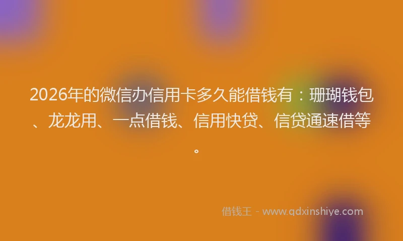 2026年的微信办信用卡多久能借钱有：珊瑚钱包、龙龙用、一点借钱、信用快贷、信贷通速借等。