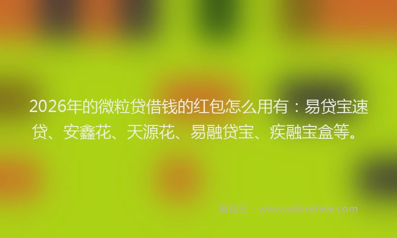 2026年的微粒贷借钱的红包怎么用有：易贷宝速贷、安鑫花、天源花、易融贷宝、疾融宝盒等。