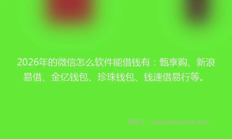 2026年的微信怎么软件能借钱有：甄享购、新浪易借、金亿钱包、珍珠钱包、钱速借易行等。