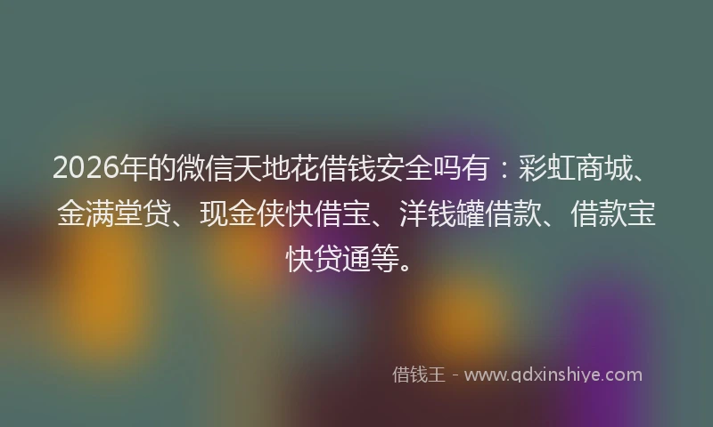 2026年的微信天地花借钱安全吗有:彩虹商城、金满堂贷、现金侠快借宝、洋钱罐借款、借款宝快贷通等。