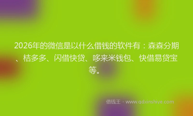 2026年的微信是以什么借钱的软件有：森森分期、桔多多、闪借快贷、哆来米钱包、快借易贷宝等。