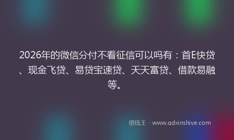 2026年的微信分付不看征信可以吗有：首E快贷、现金飞贷、易贷宝速贷、天天富贷、借款易融等。