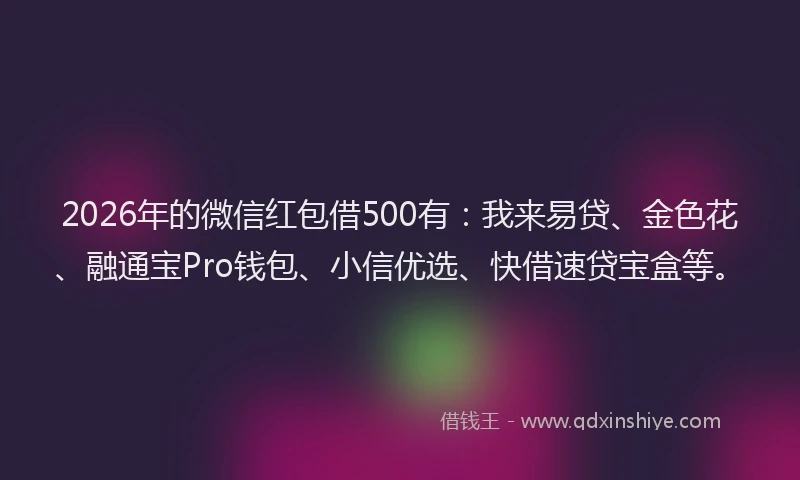 2026年的微信红包借500有:我来易贷、金色花、融通宝Pro钱包、小信优选、快借速贷宝盒等。