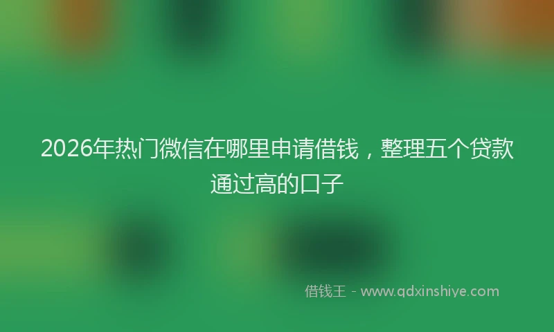 2026年热门微信在哪里申请借钱，整理五个贷款通过高的口子