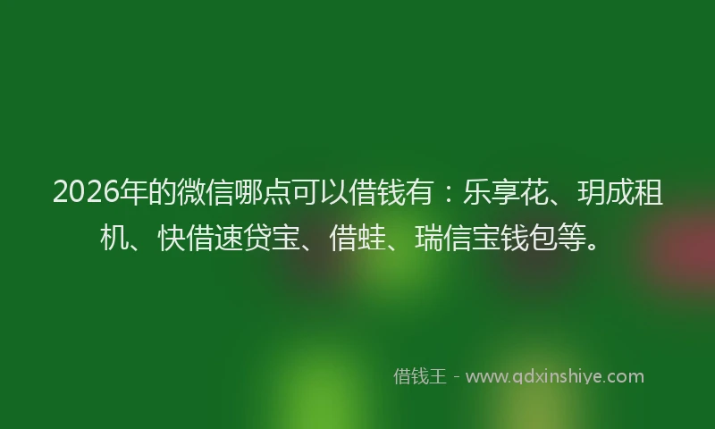 2026年的微信哪点可以借钱有：乐享花、玥成租机、快借速贷宝、借蛙、瑞信宝钱包等。