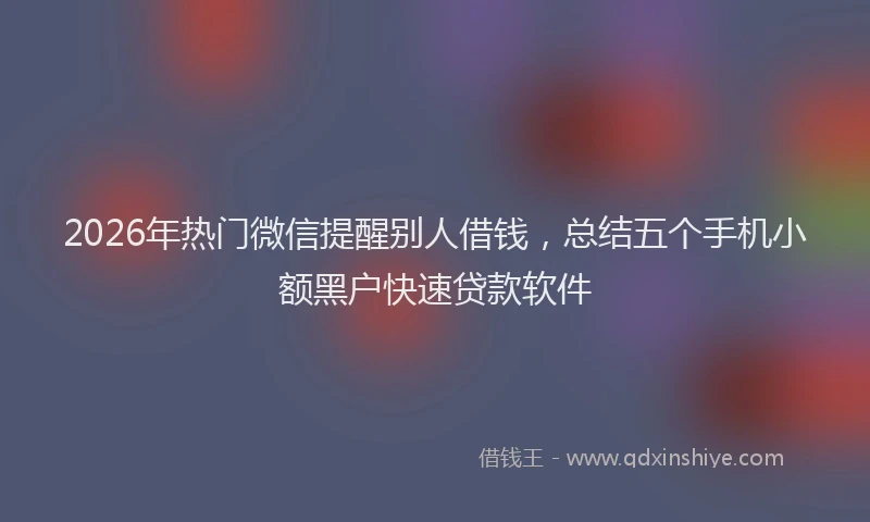 2026年热门微信提醒别人借钱，总结五个手机小额黑户快速贷款软件
