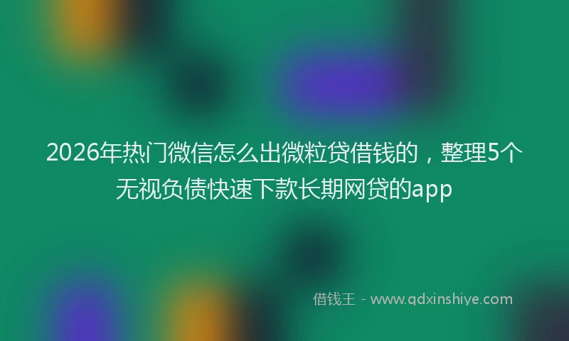2026年热门微信怎么出微粒贷借钱的，整理5个无视负债快速下款长期网贷的app