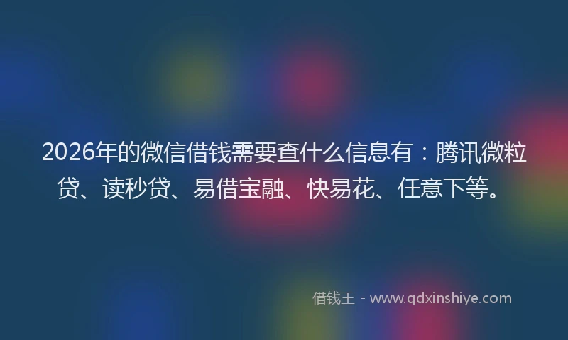 2026年的微信借钱需要查什么信息有：腾讯微粒贷、读秒贷、易借宝融、快易花、任意下等。