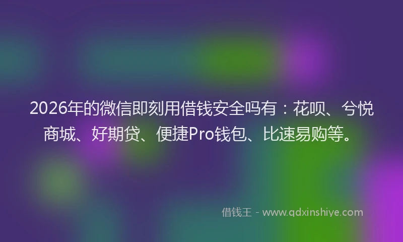 2026年的微信即刻用借钱安全吗有：花呗、兮悦商城、好期贷、便捷Pro钱包、比速易购等。