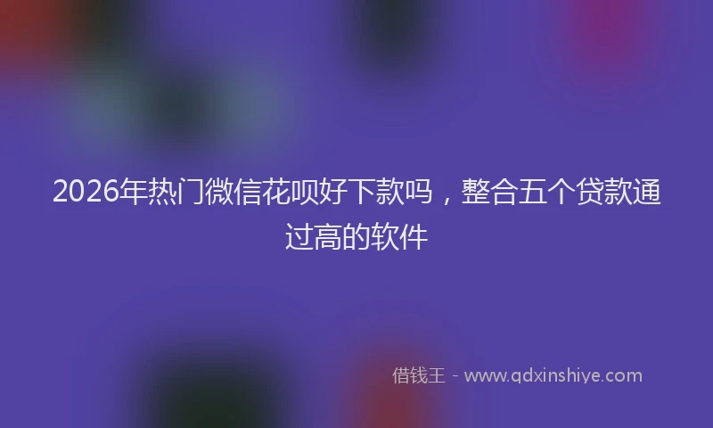 2026年热门微信花呗好下款吗，整合五个贷款通过高的软件