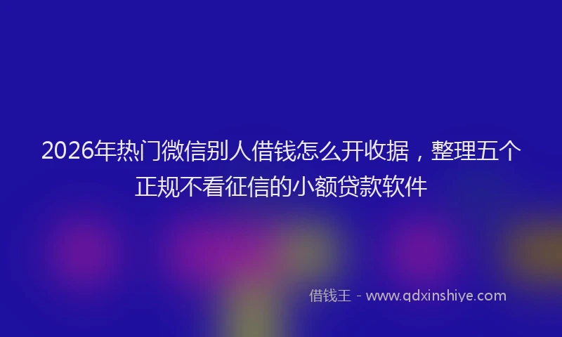 2026年热门微信别人借钱怎么开收据，整理五个正规不看征信的小额贷款软件