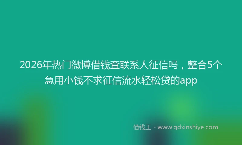 2026年热门微博借钱查联系人征信吗，整合5个急用小钱不求征信流水轻松贷的app