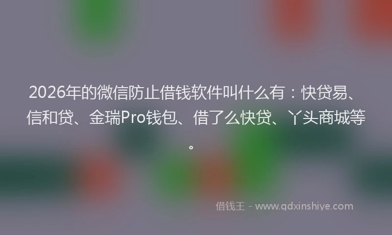 2026年的微信防止借钱软件叫什么有：快贷易、信和贷、金瑞Pro钱包、借了么快贷、丫头商城等。