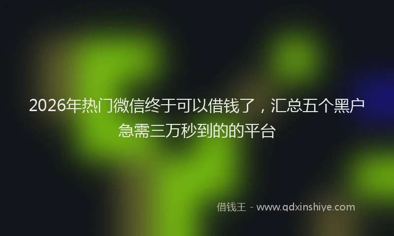 2026年热门微信终于可以借钱了，汇总五个黑户急需三万秒到的的平台