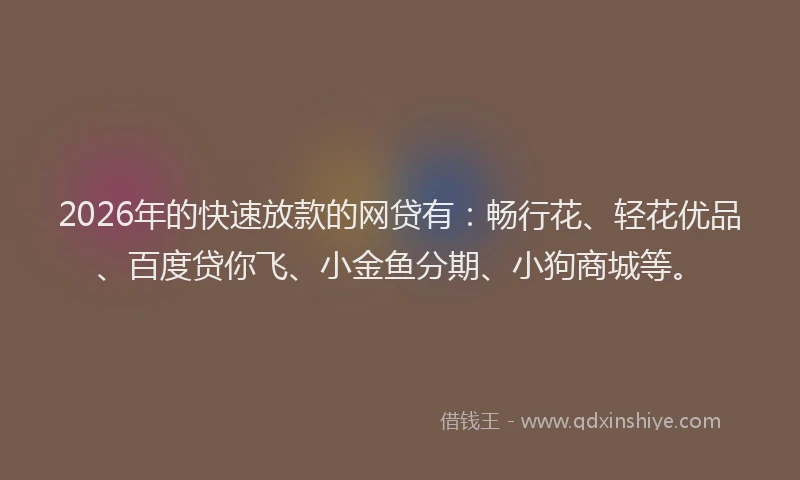 2026年的快速放款的网贷有:畅行花、轻花优品、百度贷你飞、小金鱼分期、小狗商城等。