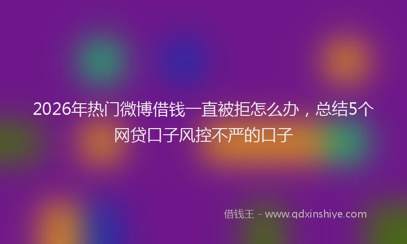 2026年热门微博借钱一直被拒怎么办，总结5个网贷口子风控不严的口子