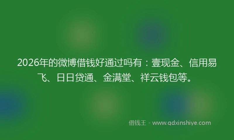 2026年的微博借钱好通过吗有：壹现金、信用易飞、日日贷通、金满堂、祥云钱包等。