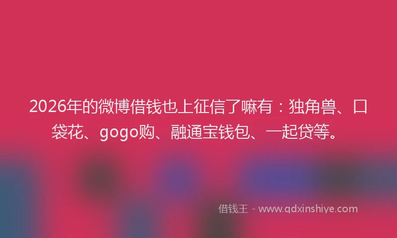 2026年的微博借钱也上征信了嘛有：独角兽、口袋花、gogo购、融通宝钱包、一起贷等。