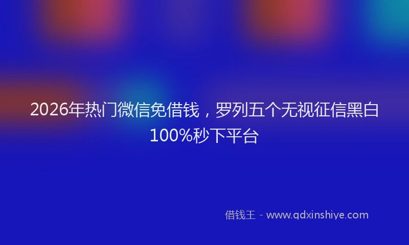 2026年热门微信免借钱，罗列五个无视征信黑白100%秒下平台