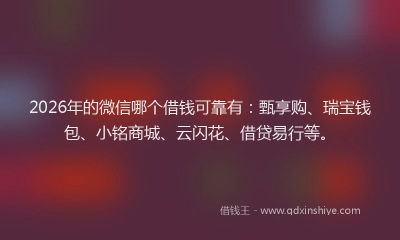 2026年的微信哪个借钱可靠有：甄享购、瑞宝钱包、小铭商城、云闪花、借贷易行等。