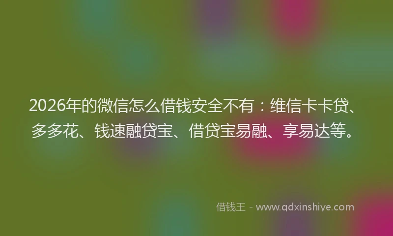 2026年的微信怎么借钱安全不有：维信卡卡贷、多多花、钱速融贷宝、借贷宝易融、享易达等。