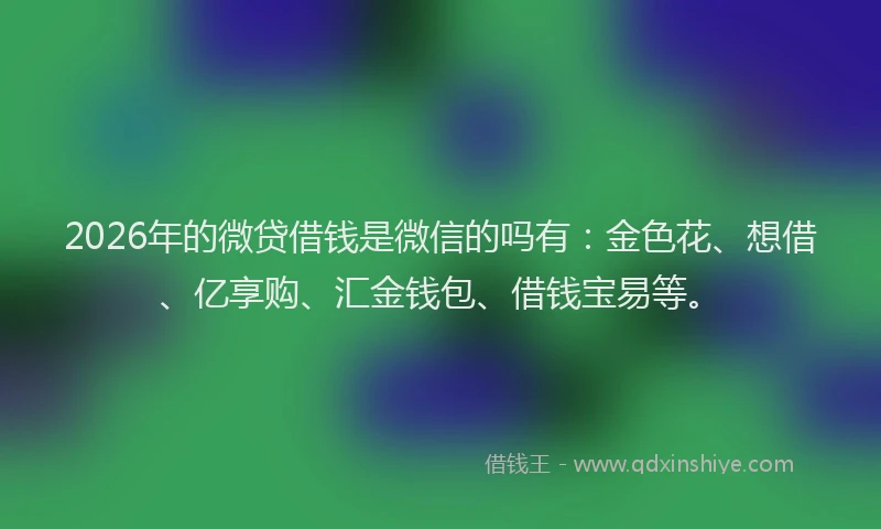 2026年的微贷借钱是微信的吗有:金色花、想借、亿享购、汇金钱包、借钱宝易等。