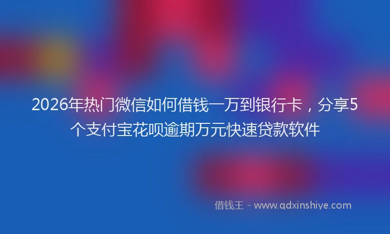 2026年热门微信如何借钱一万到银行卡，分享5个支付宝花呗逾期万元快速贷款软件