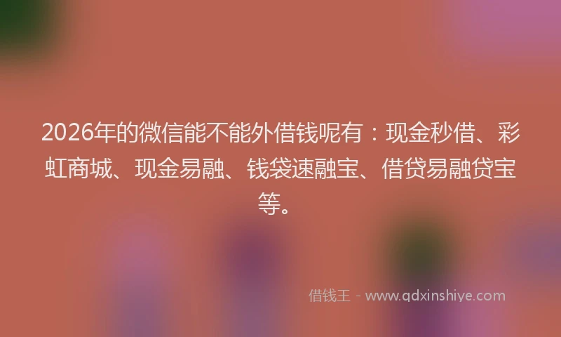 2026年的微信能不能外借钱呢有：现金秒借、彩虹商城、现金易融、钱袋速融宝、借贷易融贷宝等。