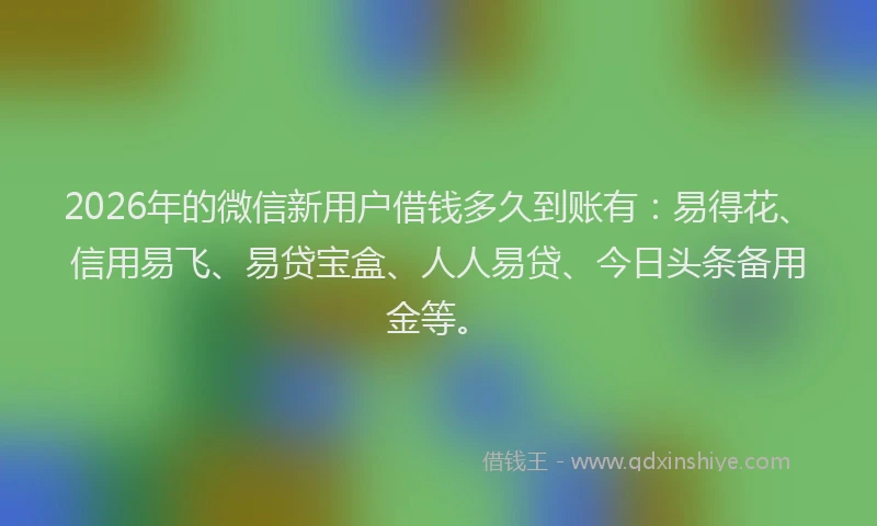 2026年的微信新用户借钱多久到账有：易得花、信用易飞、易贷宝盒、人人易贷、今日头条备用金等。